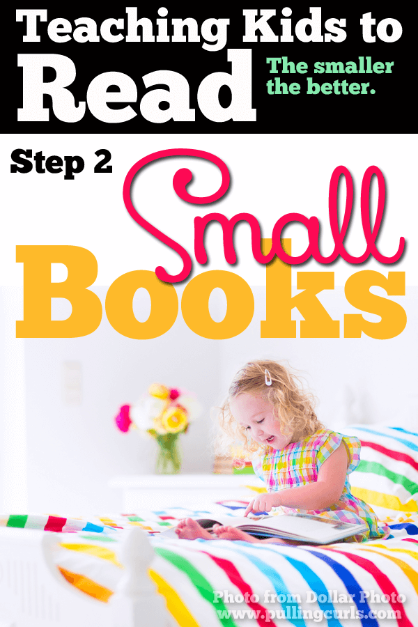 Small books are a key step in teaching reading.  The smaller the better, the more repetative the better. Books that make you want to die rather than read them over, and over, and over... and over.