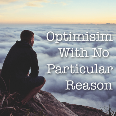 Optimisim without reason is faith. And some days my faith is higher than others.