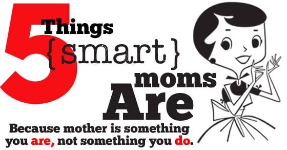 After writing for 30 days what smart moms DO, I have learned what smart moms ARE. Just 5 simple truths of being a smart mom.