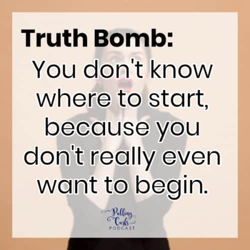 TRUTH BOMB: You don't know where to start, because you don't even really want to begin.
