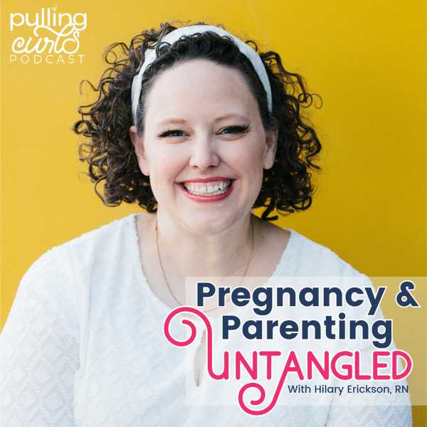 Pregnancy & parenting untangled /the pulling curls podcast / Hilary Erickson BSN-RN